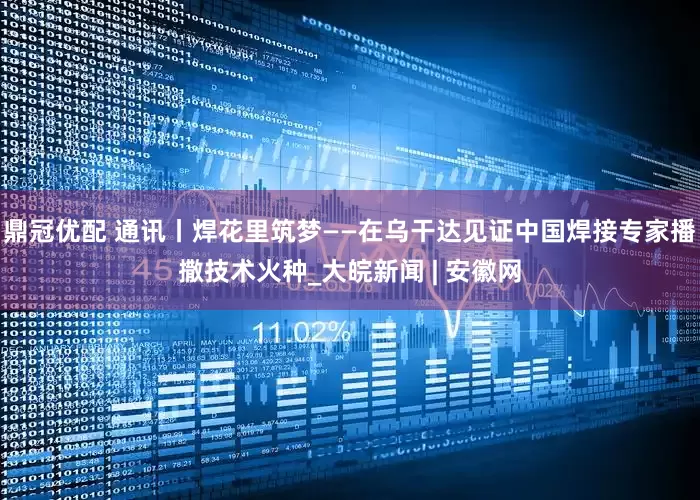 鼎冠优配 通讯丨焊花里筑梦——在乌干达见证中国焊接专家播撒技术火种_大皖新闻 | 安徽网