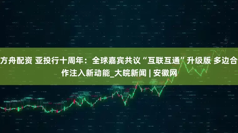 方舟配资 亚投行十周年：全球嘉宾共议“互联互通”升级版 多边合作注入新动能_大皖新闻 | 安徽网