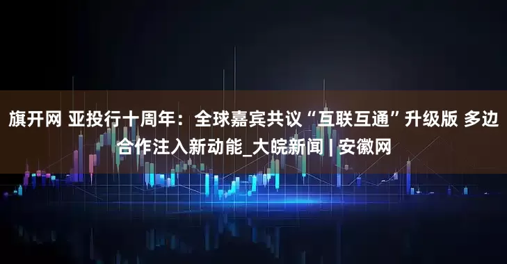旗开网 亚投行十周年：全球嘉宾共议“互联互通”升级版 多边合作注入新动能_大皖新闻 | 安徽网
