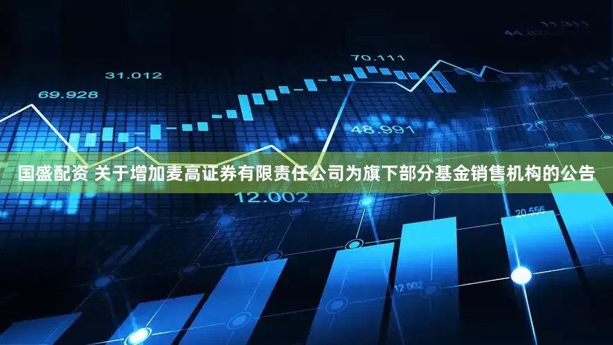 国盛配资 关于增加麦高证券有限责任公司为旗下部分基金销售机构的公告
