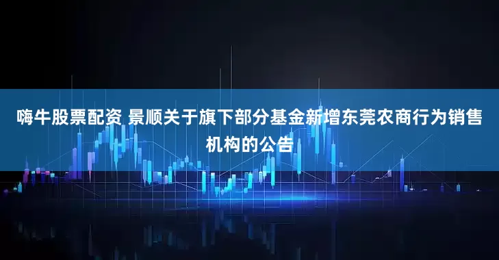 嗨牛股票配资 景顺关于旗下部分基金新增东莞农商行为销售机构的公告