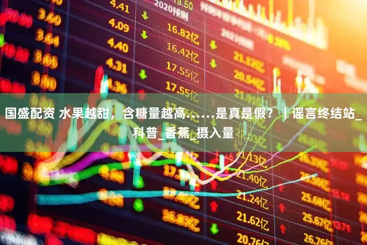 国盛配资 水果越甜，含糖量越高……是真是假？｜谣言终结站_科普_香蕉_摄入量