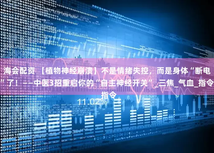 海会配资 【植物神经崩溃】不是情绪失控，而是身体“断电”了！——中医3招重启你的“自主神经开关”_三焦_气血_指令