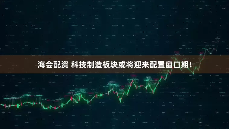 海会配资 科技制造板块或将迎来配置窗口期！