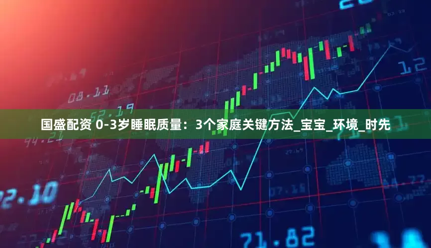 国盛配资 0-3岁睡眠质量：3个家庭关键方法_宝宝_环境_时先