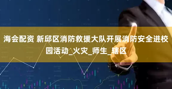 海会配资 新邱区消防救援大队开展消防安全进校园活动_火灾_师生_辖区