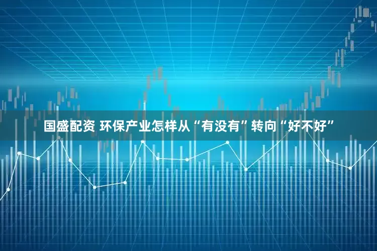 国盛配资 环保产业怎样从“有没有”转向“好不好”