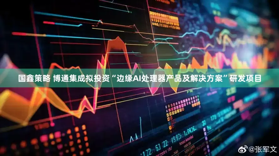 国鑫策略 博通集成拟投资“边缘AI处理器产品及解决方案”研发项目