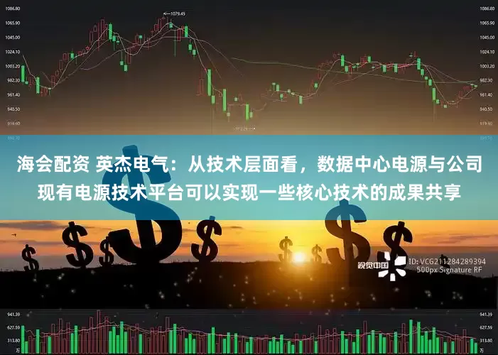 海会配资 英杰电气：从技术层面看，数据中心电源与公司现有电源技术平台可以实现一些核心技术的成果共享