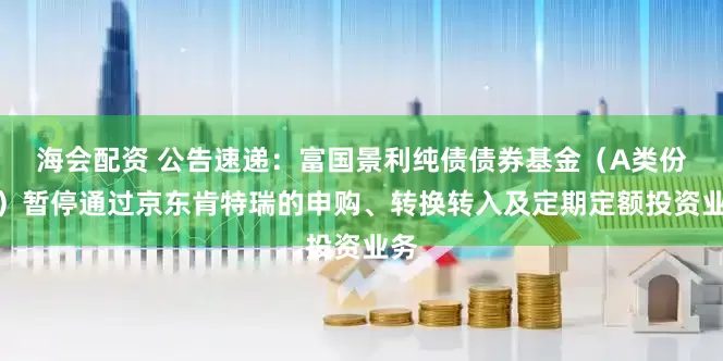 海会配资 公告速递：富国景利纯债债券基金（A类份额）暂停通过京东肯特瑞的申购、转换转入及定期定额投资业务