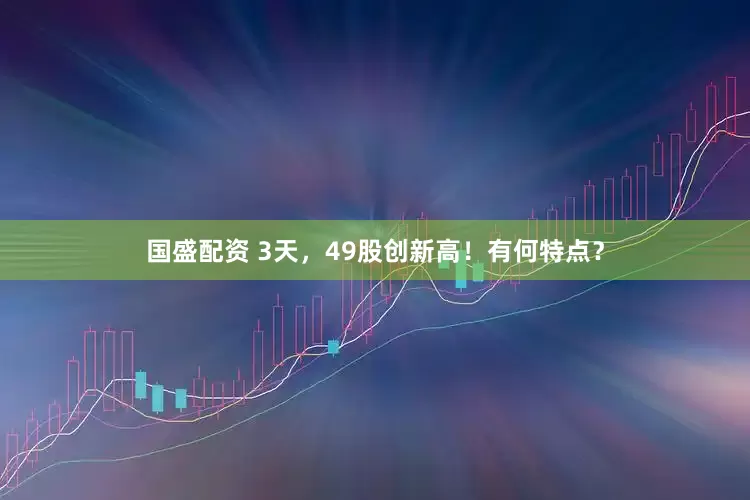 国盛配资 3天，49股创新高！有何特点？