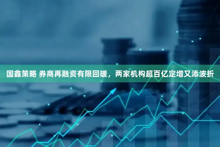 国鑫策略 券商再融资有限回暖，两家机构超百亿定增又添波折