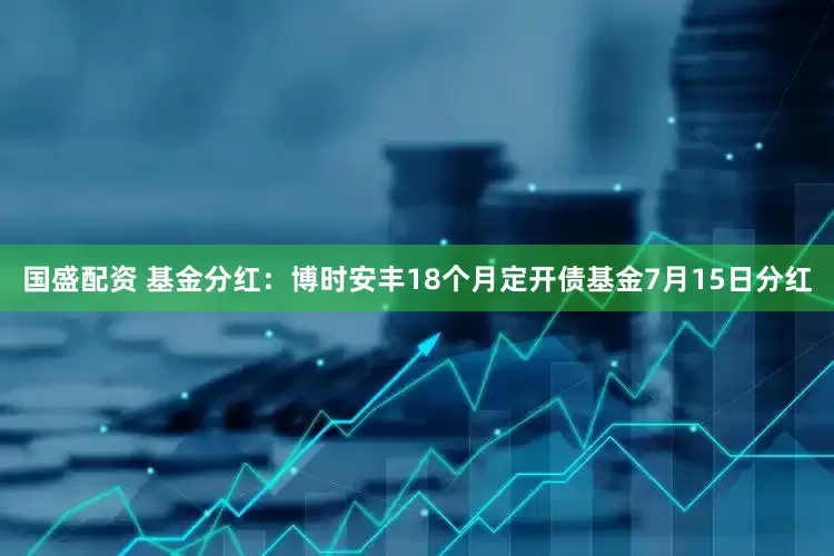 国盛配资 基金分红：博时安丰18个月定开债基金7月15日分红
