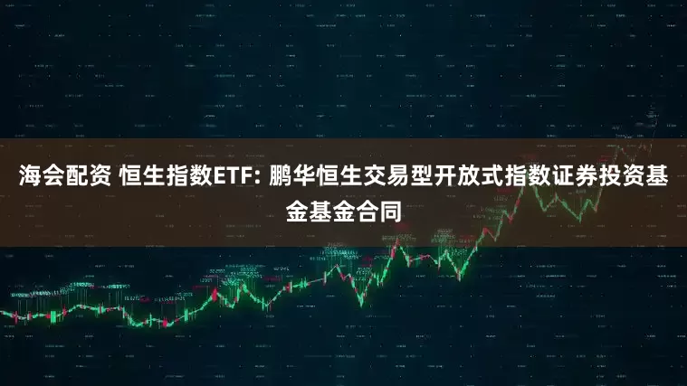 海会配资 恒生指数ETF: 鹏华恒生交易型开放式指数证券投资基金基金合同