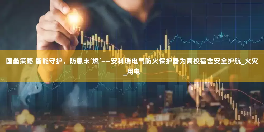 国鑫策略 智能守护，防患未‘燃’——安科瑞电气防火保护器为高校宿舍安全护航_火灾_用电