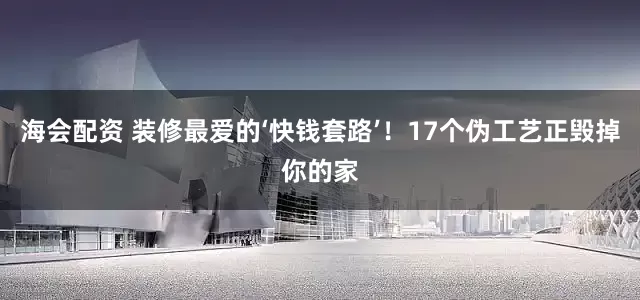 海会配资 装修最爱的‘快钱套路’！17个伪工艺正毁掉你的家