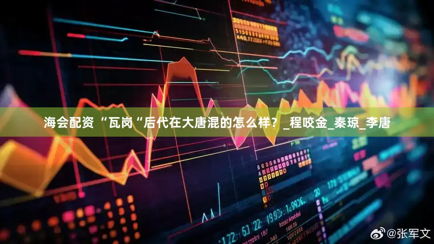 海会配资 “瓦岗“后代在大唐混的怎么样？_程咬金_秦琼_李唐