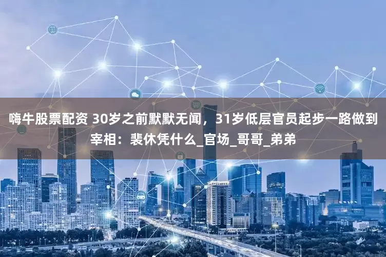嗨牛股票配资 30岁之前默默无闻，31岁低层官员起步一路做到宰相：裴休凭什么_官场_哥哥_弟弟