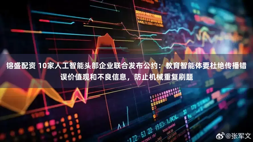 镕盛配资 10家人工智能头部企业联合发布公约：教育智能体要杜绝传播错误价值观和不良信息，防止机械重复刷题