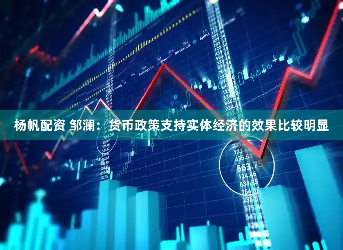 杨帆配资 邹澜：货币政策支持实体经济的效果比较明显