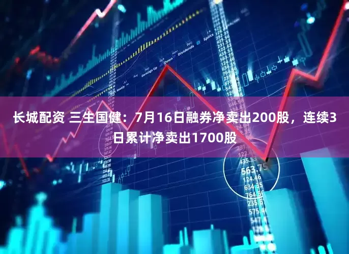 长城配资 三生国健：7月16日融券净卖出200股，连续3日累计净卖出1700股