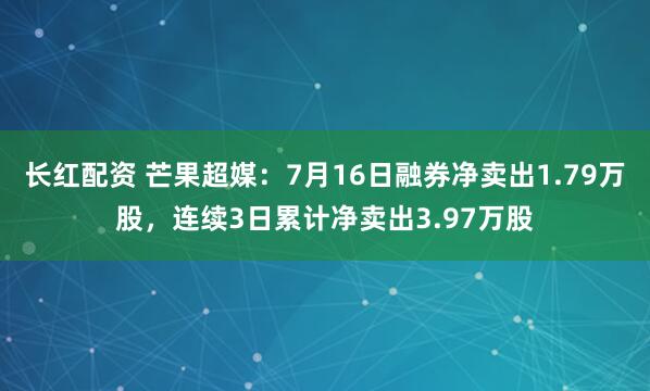 长红配资 芒果超媒：7月16日融券净卖出1.79万股，连续3日累计净卖出3.97万股