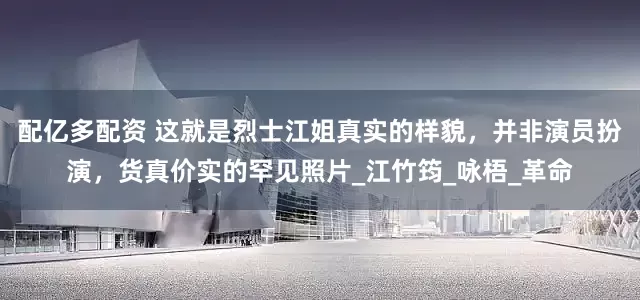配亿多配资 这就是烈士江姐真实的样貌，并非演员扮演，货真价实的罕见照片_江竹筠_咏梧_革命