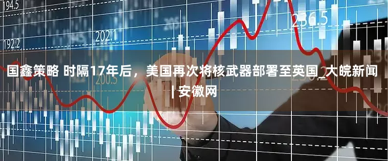 国鑫策略 时隔17年后，美国再次将核武器部署至英国_大皖新闻 | 安徽网