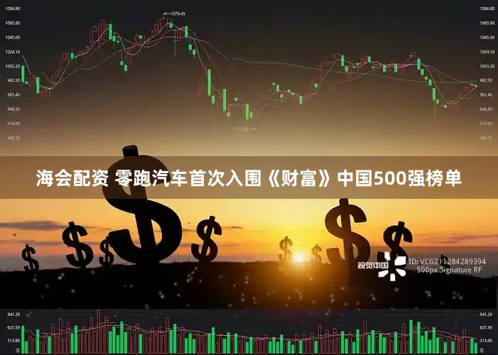 海会配资 零跑汽车首次入围《财富》中国500强榜单