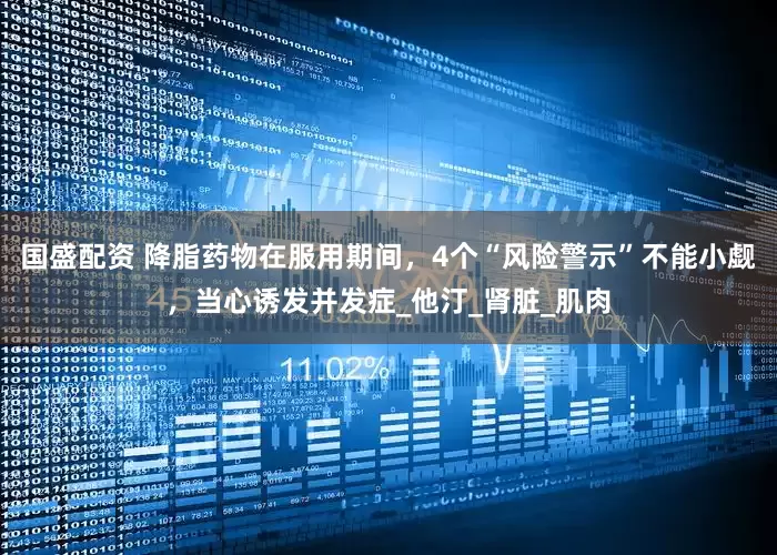 国盛配资 降脂药物在服用期间，4个“风险警示”不能小觑，当心诱发并发症_他汀_肾脏_肌肉
