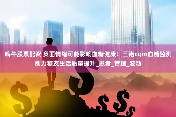 嗨牛股票配资 负面情绪可能影响血糖健康！三诺cgm血糖监测助力糖友生活质量提升_患者_管理_波动