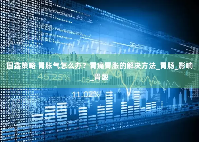 国鑫策略 胃胀气怎么办？胃痛胃胀的解决方法_胃肠_影响_胃酸