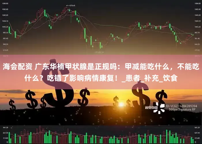 海会配资 广东华楠甲状腺是正规吗：甲减能吃什么，不能吃什么？吃错了影响病情康复！_患者_补充_饮食