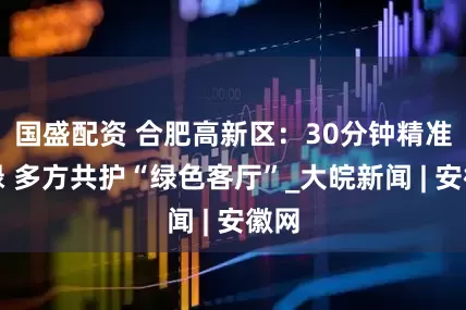 国盛配资 合肥高新区：30分钟精准还绿 多方共护“绿色客厅”_大皖新闻 | 安徽网