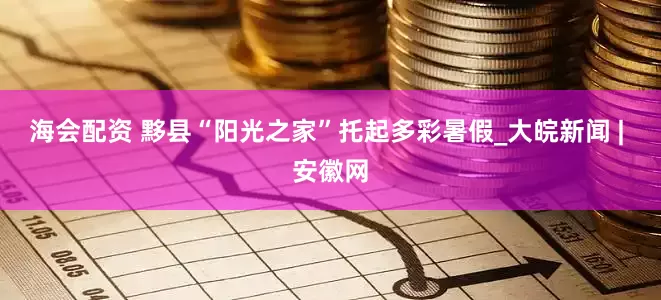 海会配资 黟县“阳光之家”托起多彩暑假_大皖新闻 | 安徽网