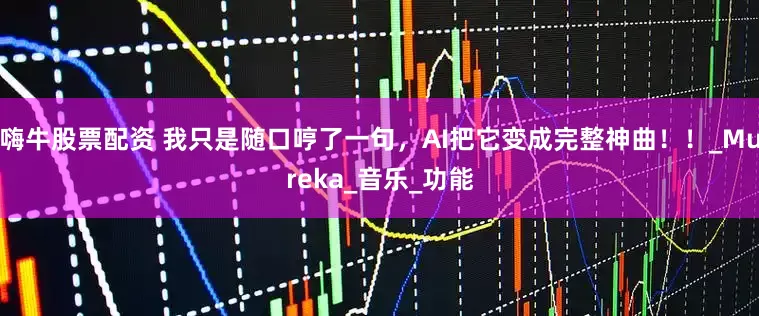 嗨牛股票配资 我只是随口哼了一句，AI把它变成完整神曲！！_Mureka_音乐_功能