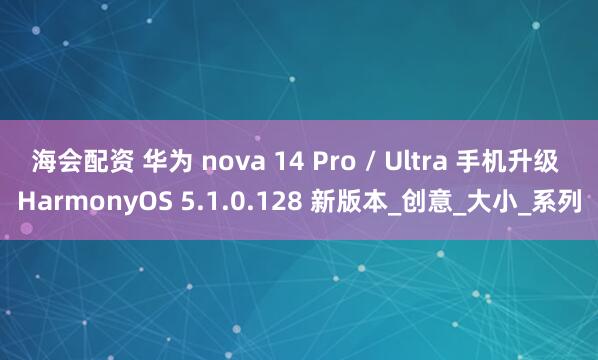 海会配资 华为 nova 14 Pro / Ultra 手机升级 HarmonyOS 5.1.0.128 新版本_创意_大小_系列