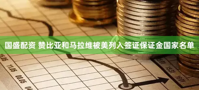 国盛配资 赞比亚和马拉维被美列入签证保证金国家名单