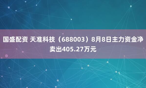 国盛配资 天准科技（688003）8月8日主力资金净卖出405.27万元