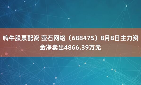 嗨牛股票配资 萤石网络（688475）8月8日主力资金净卖出4866.39万元