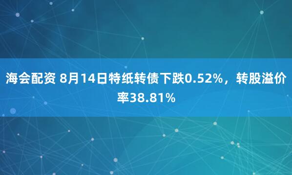 海会配资 8月14日特纸转债下跌0.52%，转股溢价率38.81%