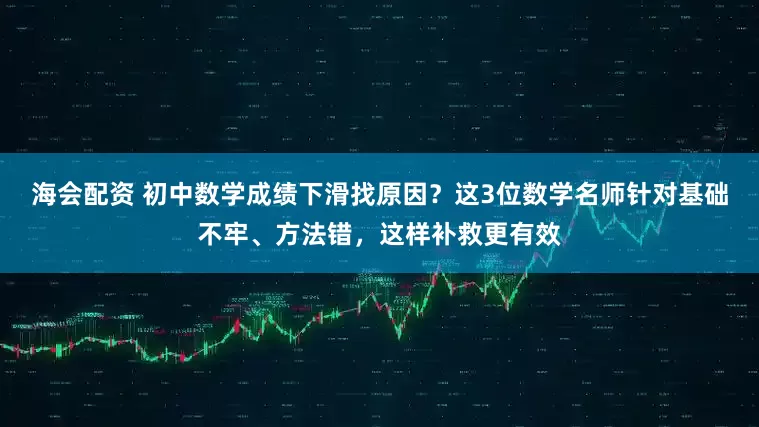 海会配资 初中数学成绩下滑找原因？这3位数学名师针对基础不牢、方法错，这样补救更有效