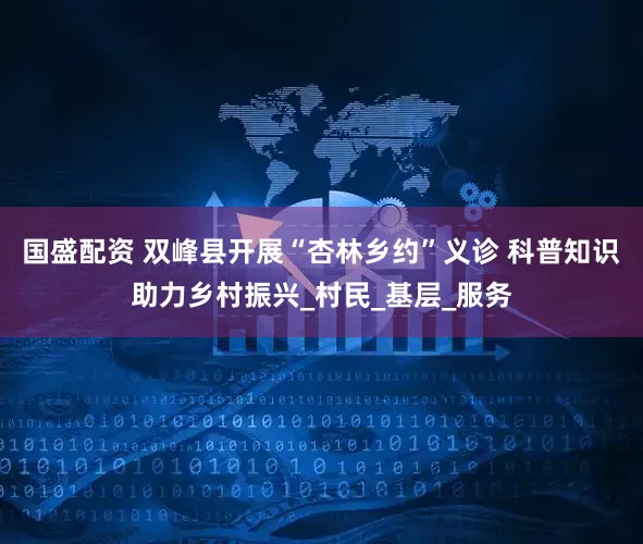 国盛配资 双峰县开展“杏林乡约”义诊 科普知识助力乡村振兴_村民_基层_服务