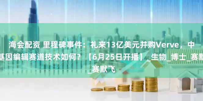 海会配资 里程碑事件：礼来13亿美元并购Verve，中国基因编辑赛道技术如何？【6月25日开播】_生物_博士_赛默飞