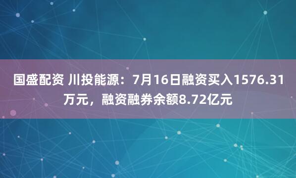 国盛配资 川投能源：7月16日融资买入1576.31万元，融资融券余额8.72亿元