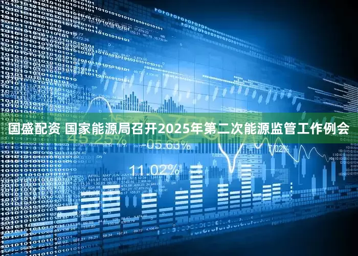 国盛配资 国家能源局召开2025年第二次能源监管工作例会