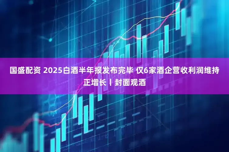 国盛配资 2025白酒半年报发布完毕 仅6家酒企营收利润维持正增长丨封面观酒