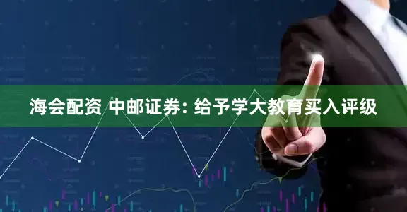 海会配资 中邮证券: 给予学大教育买入评级