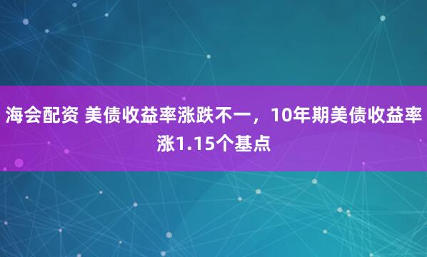 海会配资 美债收益率涨跌不一，10年期美债收益率涨1.15个基点