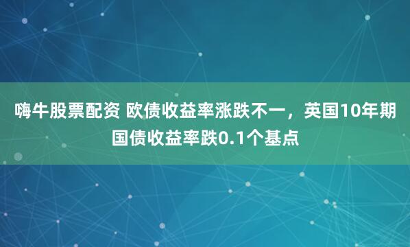 嗨牛股票配资 欧债收益率涨跌不一，英国10年期国债收益率跌0.1个基点
